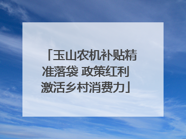 玉山农机补贴精准落袋 政策红利激活乡村消费力