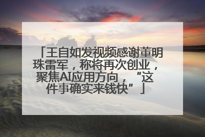 王自如发视频感谢董明珠雷军，称将再次创业，聚焦AI应用方向，“这件事确实来钱快”