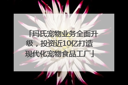 玛氏宠物业务全面升级，投资近10亿打造现代化宠物食品工厂