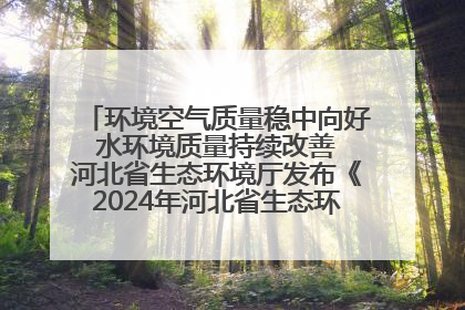 环境空气质量稳中向好 水环境质量持续改善 河北省生态环境厅发布《2024年河北省生态环境状况公报》