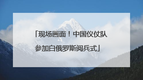 现场画面！中国仪仗队参加白俄罗斯阅兵式
