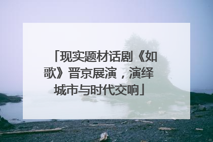 现实题材话剧《如歌》晋京展演，演绎城市与时代交响