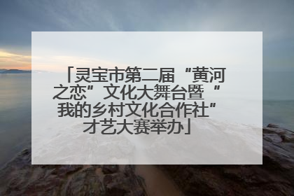 灵宝市第二届“黄河之恋”文化大舞台暨“我的乡村文化合作社”才艺大赛举办