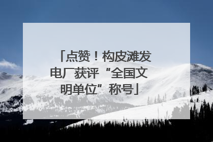 点赞！构皮滩发电厂获评“全国文明单位”称号