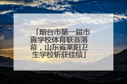 烟台市第一届市直学校体育联赛落幕，山东省莱阳卫生学校斩获佳绩