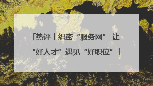 热评丨织密“服务网” 让“好人才”遇见“好职位”