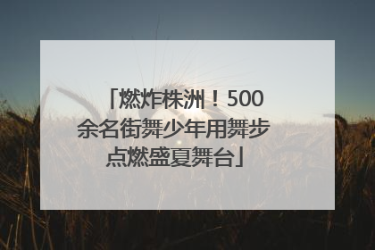燃炸株洲！500余名街舞少年用舞步点燃盛夏舞台