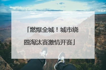 燃爆全城！城市绕圈淘汰赛激情开赛