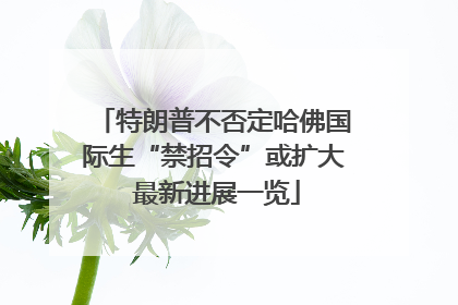 特朗普不否定哈佛国际生“禁招令”或扩大 最新进展一览