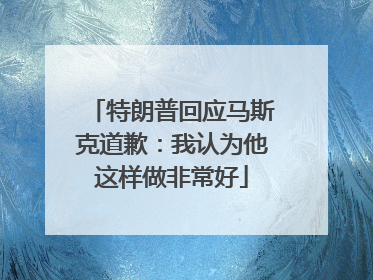 特朗普回应马斯克道歉：我认为他这样做非常好