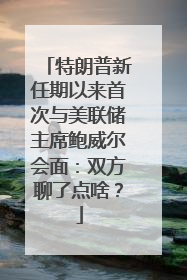 特朗普新任期以来首次与美联储主席鲍威尔会面：双方聊了点啥？