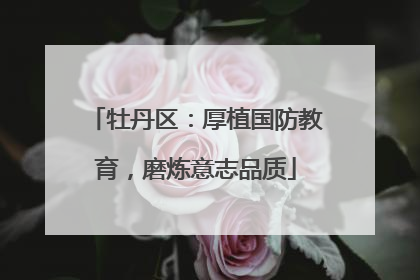 牡丹区：厚植国防教育，磨炼意志品质