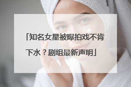 知名女星被曝拍戏不肯下水？剧组最新声明