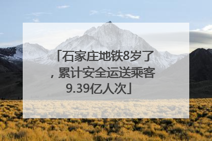 石家庄地铁8岁了，累计安全运送乘客9.39亿人次