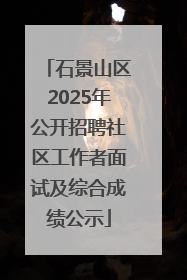 石景山区2025年公开招聘社区工作者面试及综合成绩公示