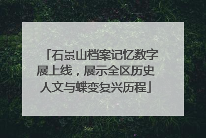石景山档案记忆数字展上线，展示全区历史人文与蝶变复兴历程