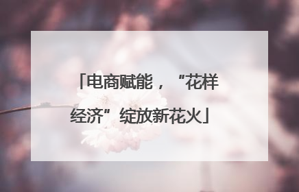 电商赋能，“花样经济”绽放新花火