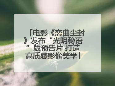 电影《恋曲尘封》发布“光阴秘语”版预告片 打造高质感影像美学