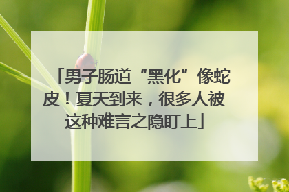 男子肠道“黑化”像蛇皮！夏天到来，很多人被这种难言之隐盯上
