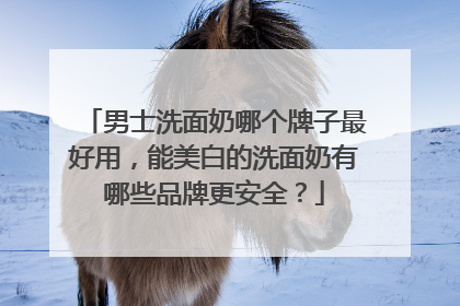 男士洗面奶哪个牌子最好用，能美白的洗面奶有哪些品牌更安全？