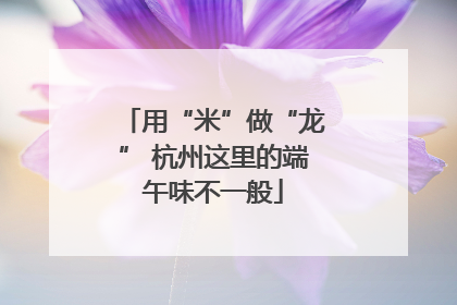 用“米”做“龙” 杭州这里的端午味不一般