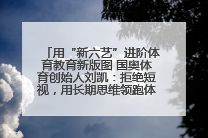 用“新六艺”进阶体育教育新版图 国奥体育创始人刘凯：拒绝短视，用长期思维领跑体育产业细分赛道