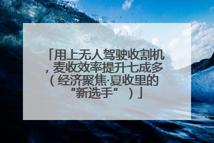用上无人驾驶收割机，麦收效率提升七成多（经济聚焦·夏收里的“新选手”）