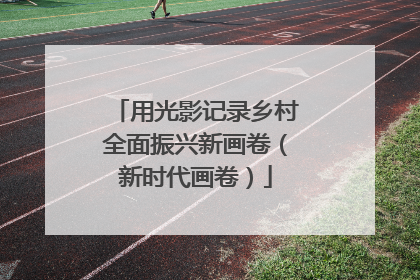 用光影记录乡村全面振兴新画卷（新时代画卷）