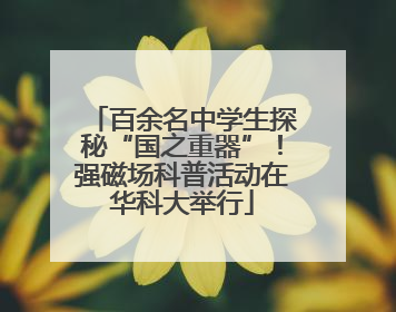 百余名中学生探秘“国之重器”！强磁场科普活动在华科大举行