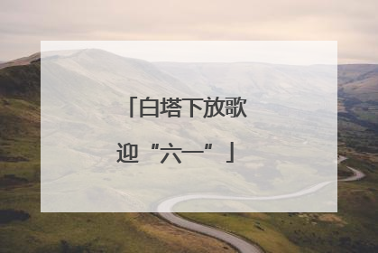 白塔下放歌迎“六一”