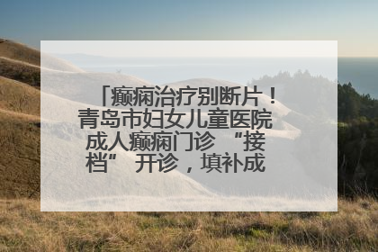 癫痫治疗别断片！青岛市妇女儿童医院成人癫痫门诊 “接档” 开诊，填补成年延续治疗空白