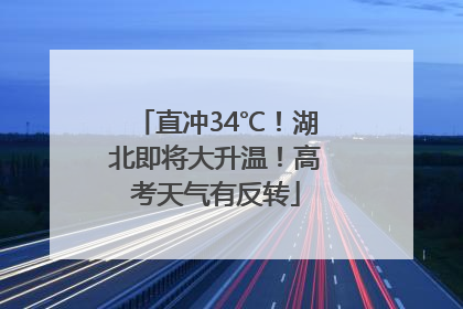 直冲34℃！湖北即将大升温！高考天气有反转