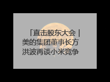 直击股东大会｜美的集团董事长方洪波再谈小米竞争：行业一片红海，打法已固定，无论谁胜都是消耗战