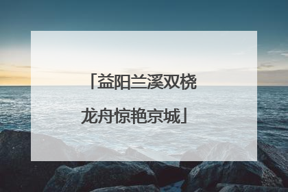 益阳兰溪双桡龙舟惊艳京城