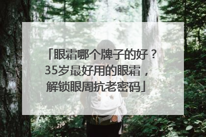 眼霜哪个牌子的好？35岁最好用的眼霜，解锁眼周抗老密码