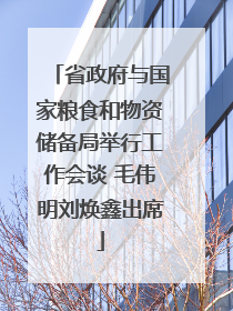 省政府与国家粮食和物资储备局举行工作会谈 毛伟明刘焕鑫出席