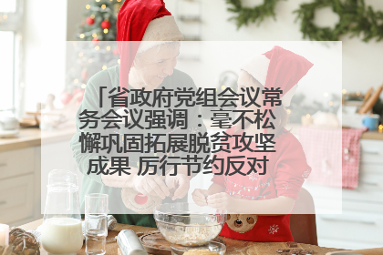 省政府党组会议常务会议强调：毫不松懈巩固拓展脱贫攻坚成果 厉行节约反对浪费弘扬优良作风