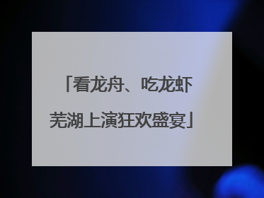 看龙舟、吃龙虾 芜湖上演狂欢盛宴