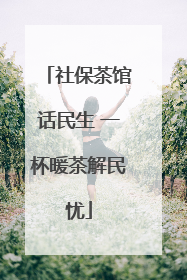 社保茶馆话民生 一杯暖茶解民忧