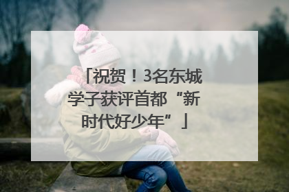 祝贺！3名东城学子获评首都“新时代好少年”