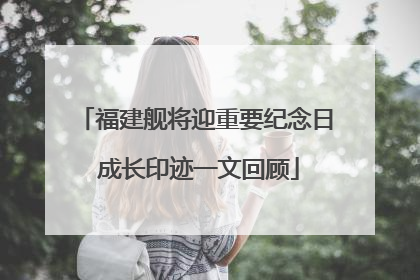 福建舰将迎重要纪念日 成长印迹一文回顾