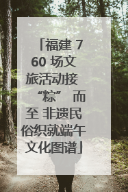 福建 760 场文旅活动接 “粽” 而至 非遗民俗织就端午文化图谱