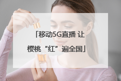 移动5G直播 让樱桃“红”遍全国