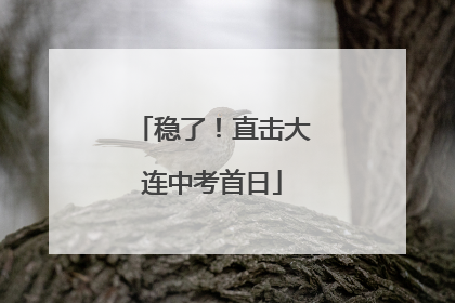 稳了！直击大连中考首日