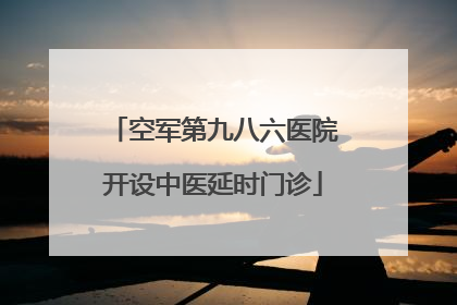 空军第九八六医院开设中医延时门诊