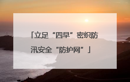 立足“四早”密织防汛安全“防护网”