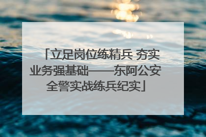 立足岗位练精兵 夯实业务强基础——东阿公安全警实战练兵纪实