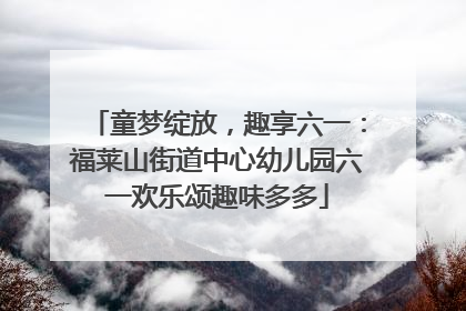 童梦绽放，趣享六一：福莱山街道中心幼儿园六一欢乐颂趣味多多