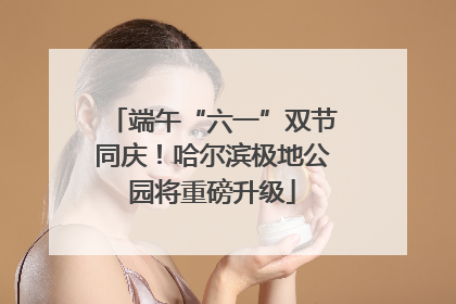 端午“六一”双节同庆!哈尔滨极地公园将重磅升级