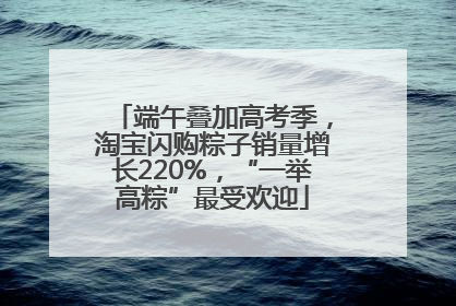端午叠加高考季，淘宝闪购粽子销量增长220%，“一举高粽”最受欢迎